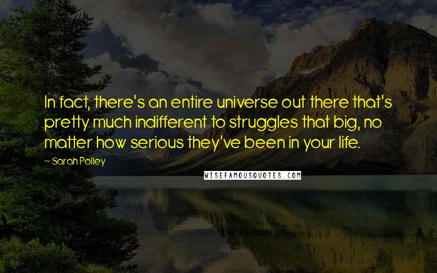 Sarah Polley Quotes: In fact, there's an entire universe out there that's pretty much indifferent to struggles that big, no matter how serious they've been in your life.