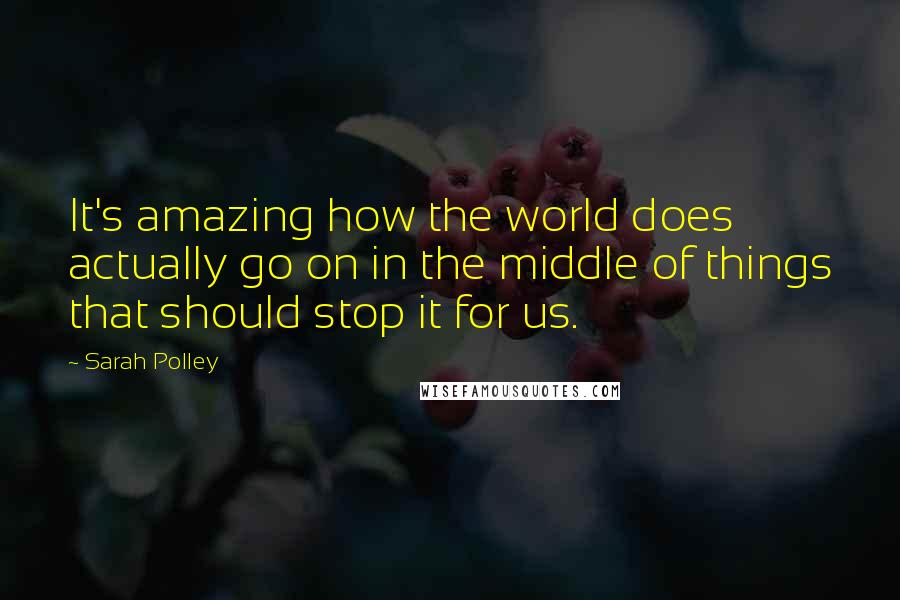 Sarah Polley Quotes: It's amazing how the world does actually go on in the middle of things that should stop it for us.