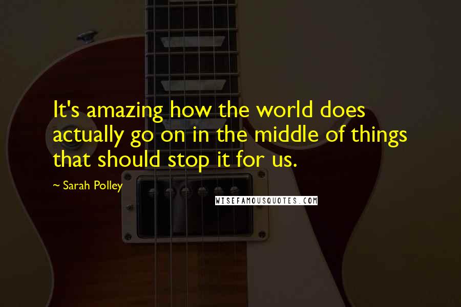 Sarah Polley Quotes: It's amazing how the world does actually go on in the middle of things that should stop it for us.