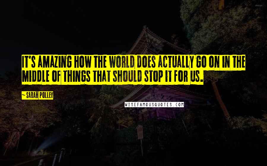 Sarah Polley Quotes: It's amazing how the world does actually go on in the middle of things that should stop it for us.