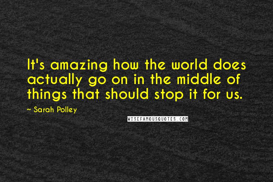 Sarah Polley Quotes: It's amazing how the world does actually go on in the middle of things that should stop it for us.
