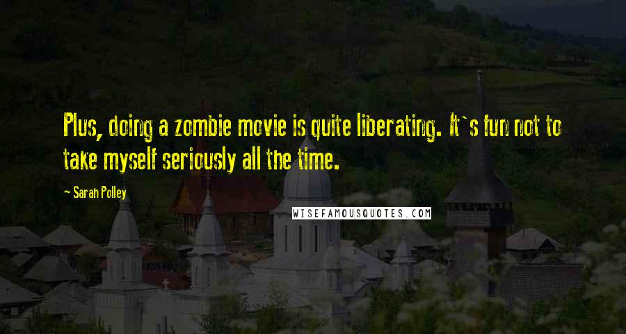 Sarah Polley Quotes: Plus, doing a zombie movie is quite liberating. It's fun not to take myself seriously all the time.