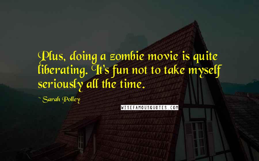 Sarah Polley Quotes: Plus, doing a zombie movie is quite liberating. It's fun not to take myself seriously all the time.