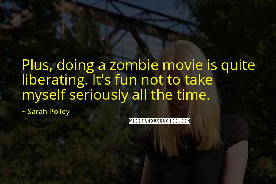 Sarah Polley Quotes: Plus, doing a zombie movie is quite liberating. It's fun not to take myself seriously all the time.