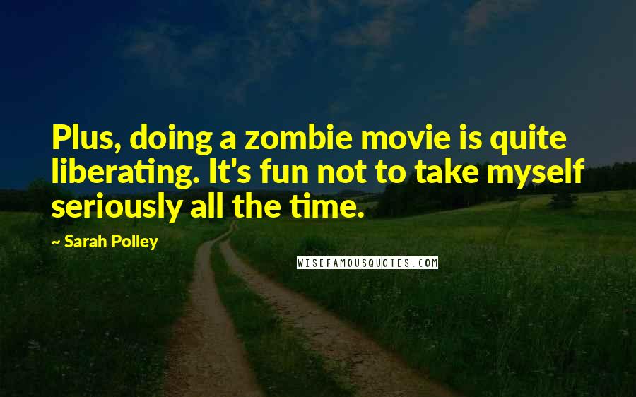 Sarah Polley Quotes: Plus, doing a zombie movie is quite liberating. It's fun not to take myself seriously all the time.