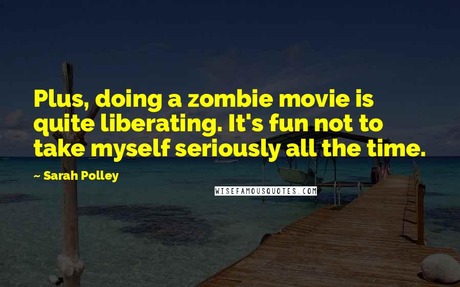 Sarah Polley Quotes: Plus, doing a zombie movie is quite liberating. It's fun not to take myself seriously all the time.