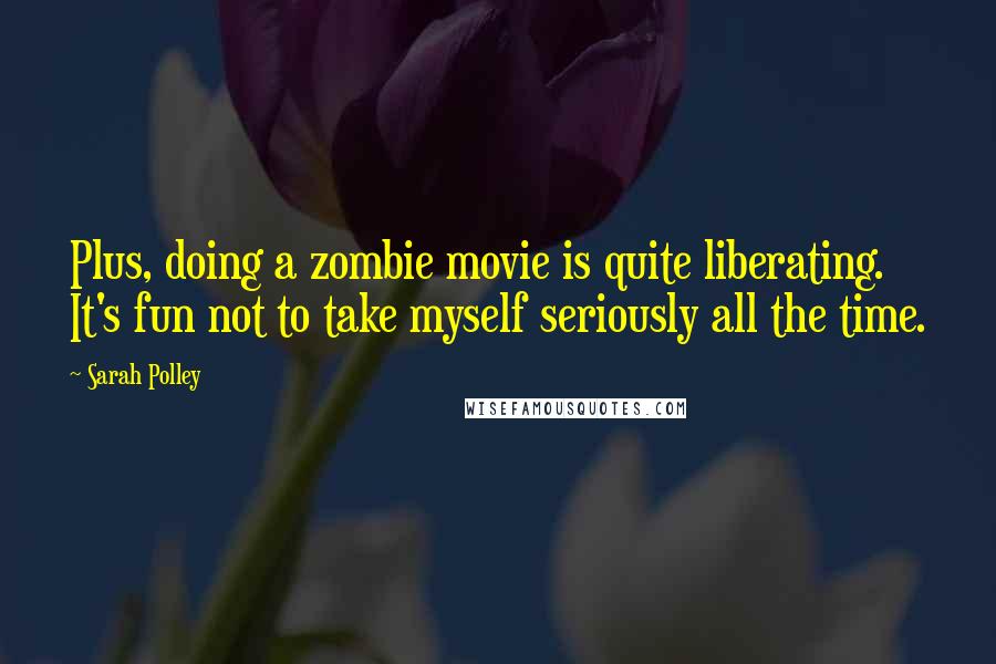 Sarah Polley Quotes: Plus, doing a zombie movie is quite liberating. It's fun not to take myself seriously all the time.