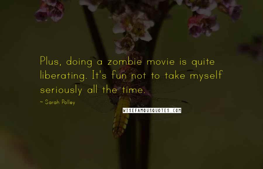 Sarah Polley Quotes: Plus, doing a zombie movie is quite liberating. It's fun not to take myself seriously all the time.