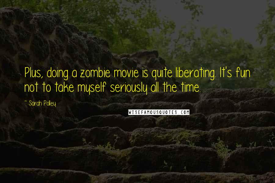 Sarah Polley Quotes: Plus, doing a zombie movie is quite liberating. It's fun not to take myself seriously all the time.