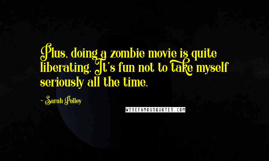 Sarah Polley Quotes: Plus, doing a zombie movie is quite liberating. It's fun not to take myself seriously all the time.