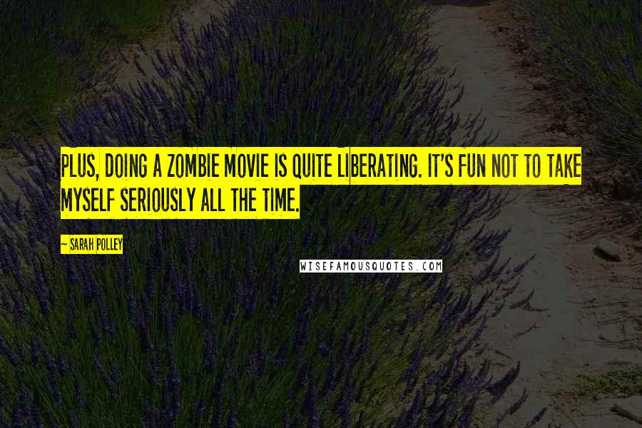 Sarah Polley Quotes: Plus, doing a zombie movie is quite liberating. It's fun not to take myself seriously all the time.