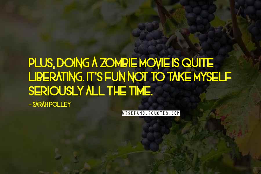 Sarah Polley Quotes: Plus, doing a zombie movie is quite liberating. It's fun not to take myself seriously all the time.