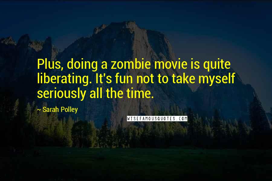 Sarah Polley Quotes: Plus, doing a zombie movie is quite liberating. It's fun not to take myself seriously all the time.