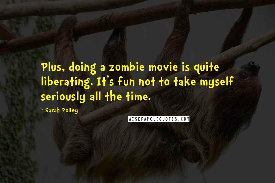 Sarah Polley Quotes: Plus, doing a zombie movie is quite liberating. It's fun not to take myself seriously all the time.