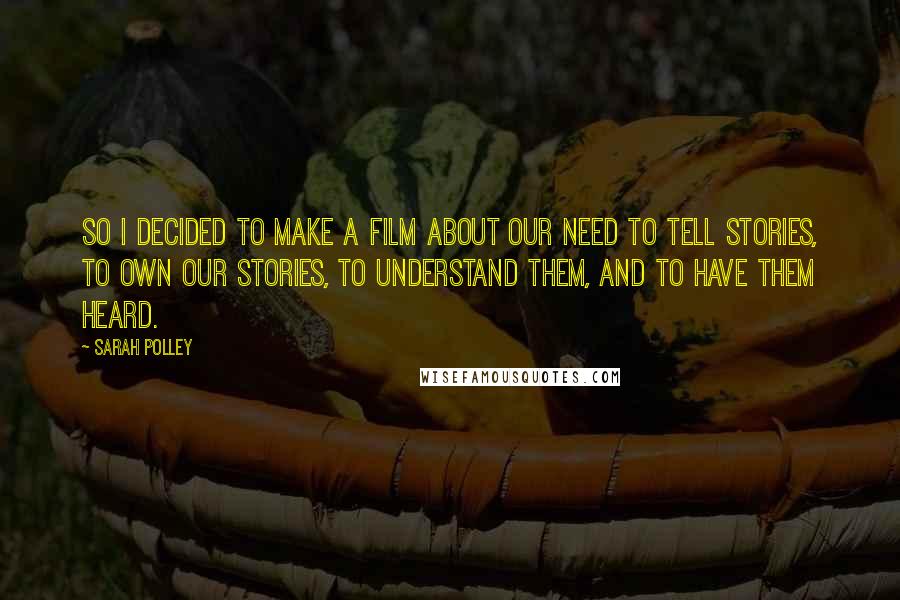 Sarah Polley Quotes: So I decided to make a film about our need to tell stories, to own our stories, to understand them, and to have them heard.