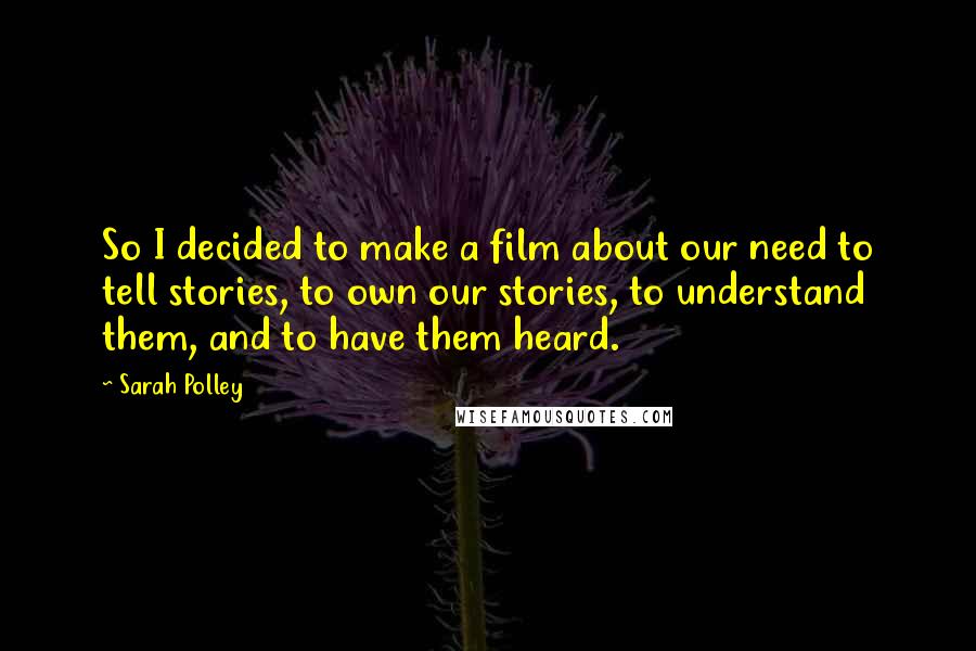 Sarah Polley Quotes: So I decided to make a film about our need to tell stories, to own our stories, to understand them, and to have them heard.