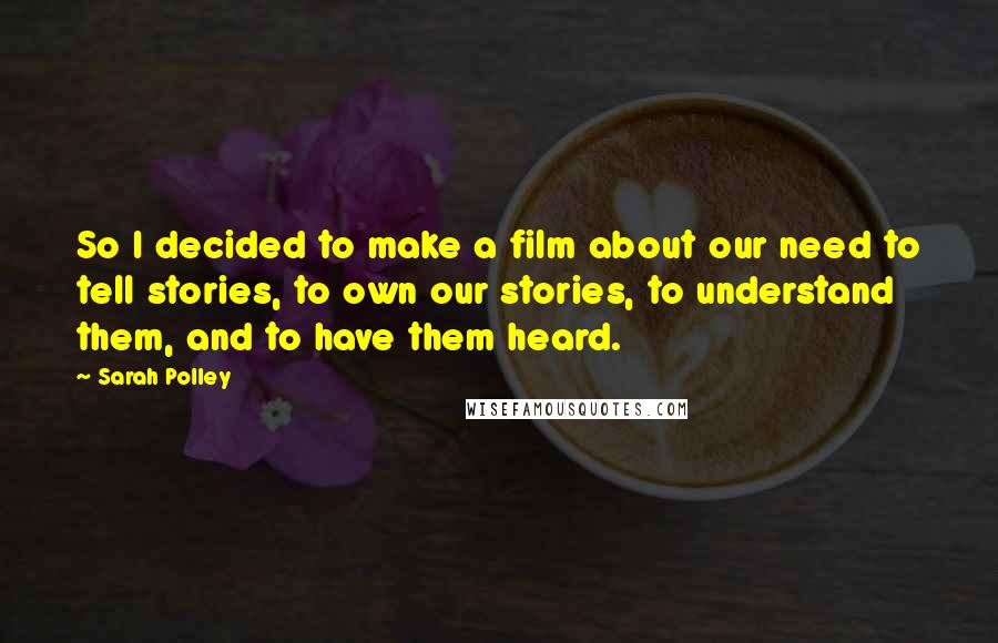 Sarah Polley Quotes: So I decided to make a film about our need to tell stories, to own our stories, to understand them, and to have them heard.