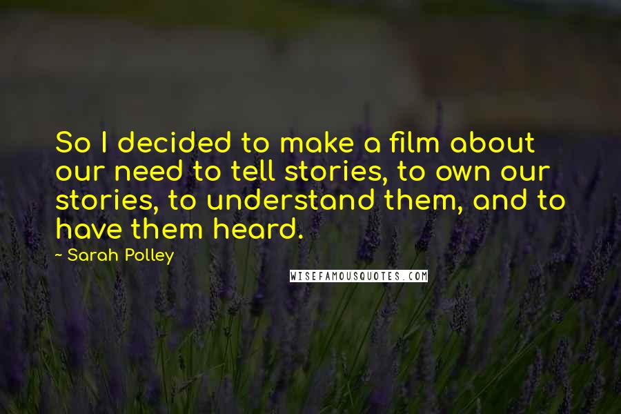 Sarah Polley Quotes: So I decided to make a film about our need to tell stories, to own our stories, to understand them, and to have them heard.