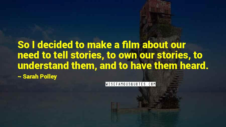 Sarah Polley Quotes: So I decided to make a film about our need to tell stories, to own our stories, to understand them, and to have them heard.