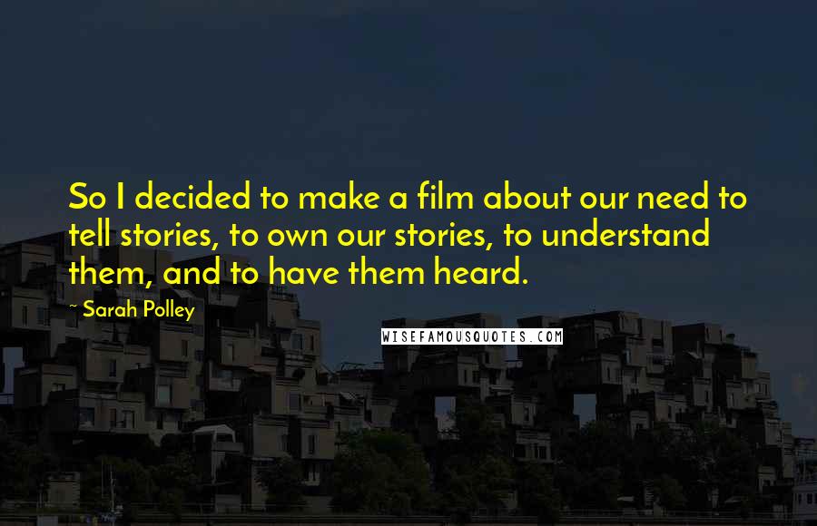 Sarah Polley Quotes: So I decided to make a film about our need to tell stories, to own our stories, to understand them, and to have them heard.