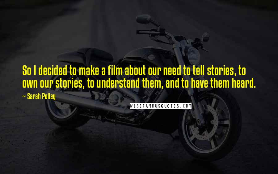 Sarah Polley Quotes: So I decided to make a film about our need to tell stories, to own our stories, to understand them, and to have them heard.