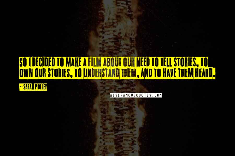 Sarah Polley Quotes: So I decided to make a film about our need to tell stories, to own our stories, to understand them, and to have them heard.
