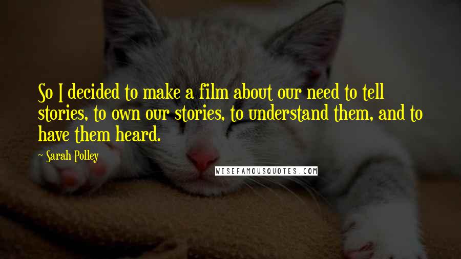 Sarah Polley Quotes: So I decided to make a film about our need to tell stories, to own our stories, to understand them, and to have them heard.