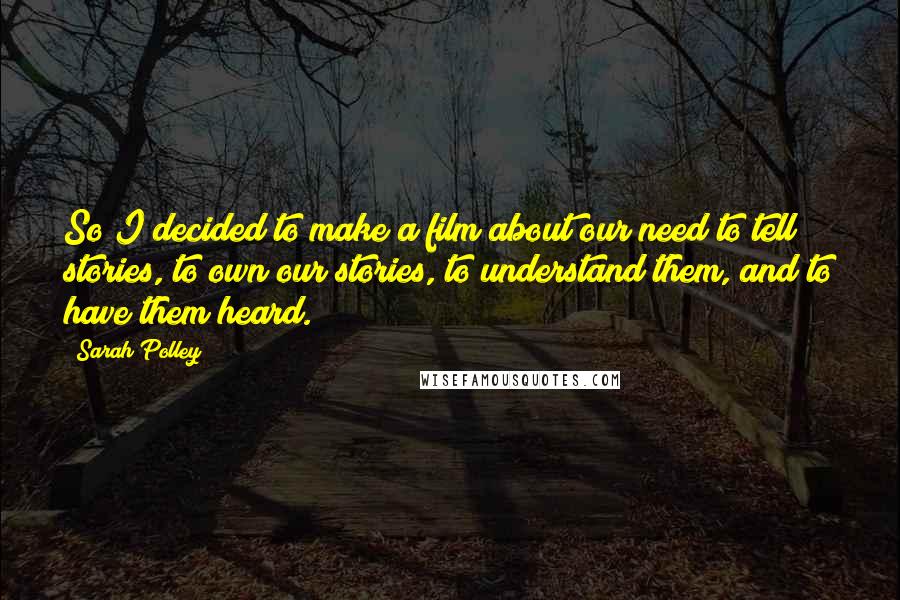 Sarah Polley Quotes: So I decided to make a film about our need to tell stories, to own our stories, to understand them, and to have them heard.
