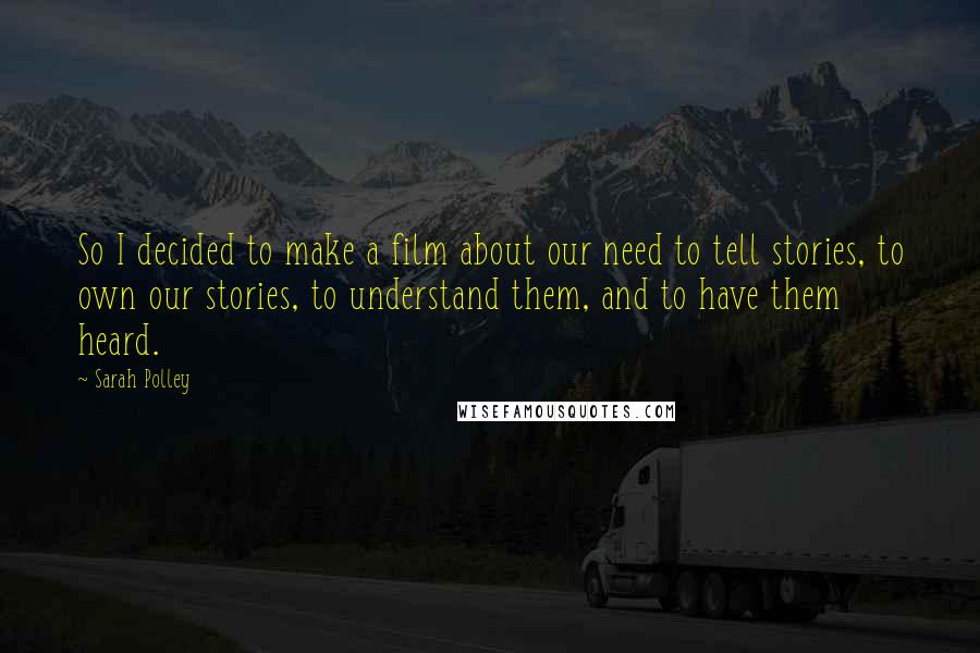 Sarah Polley Quotes: So I decided to make a film about our need to tell stories, to own our stories, to understand them, and to have them heard.