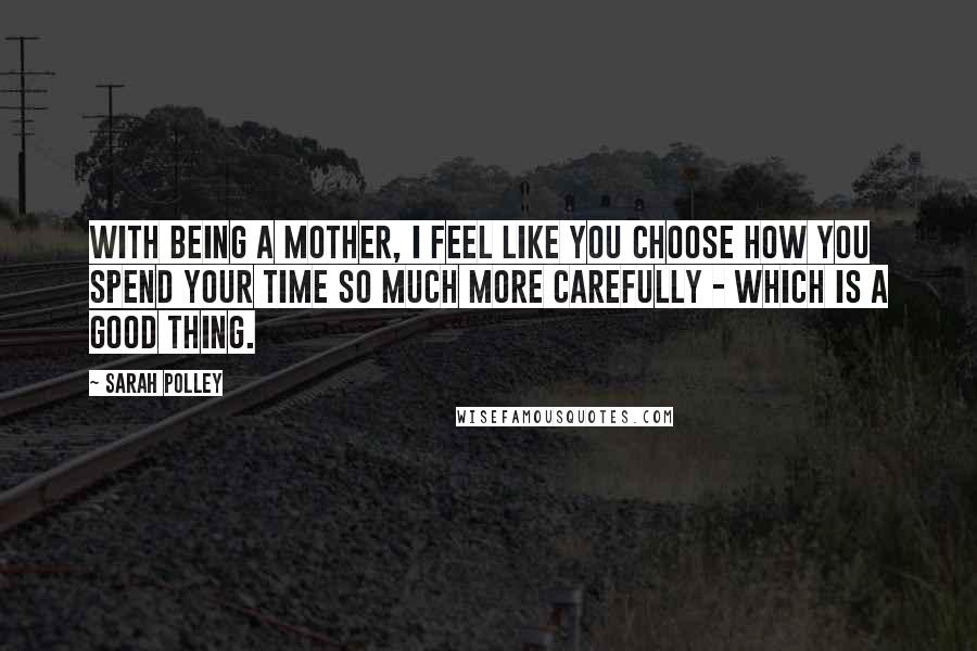 Sarah Polley Quotes: With being a mother, I feel like you choose how you spend your time so much more carefully - which is a good thing.