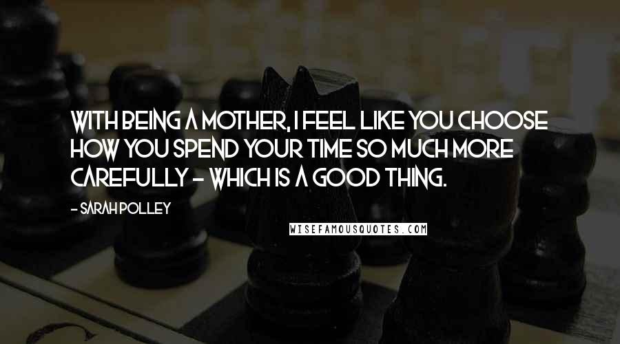 Sarah Polley Quotes: With being a mother, I feel like you choose how you spend your time so much more carefully - which is a good thing.