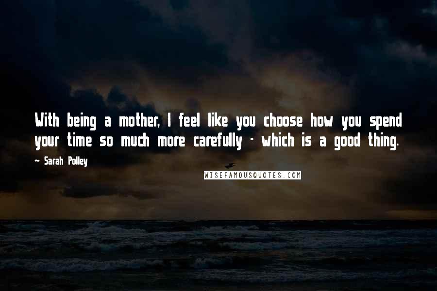 Sarah Polley Quotes: With being a mother, I feel like you choose how you spend your time so much more carefully - which is a good thing.