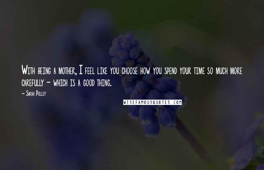 Sarah Polley Quotes: With being a mother, I feel like you choose how you spend your time so much more carefully - which is a good thing.