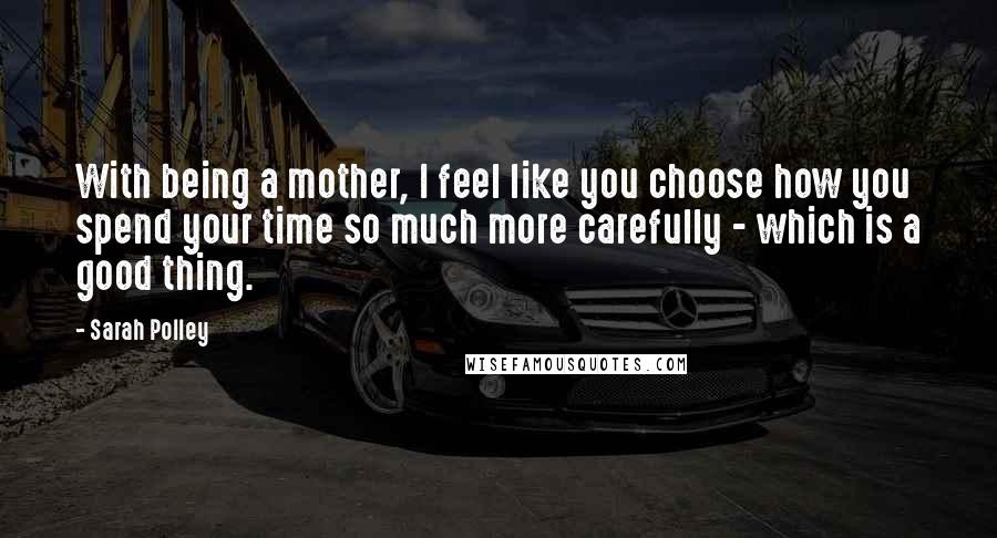 Sarah Polley Quotes: With being a mother, I feel like you choose how you spend your time so much more carefully - which is a good thing.