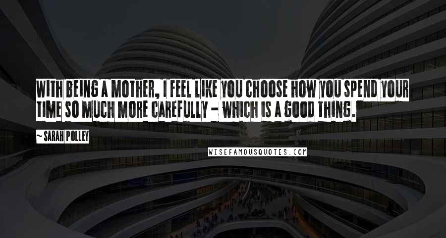 Sarah Polley Quotes: With being a mother, I feel like you choose how you spend your time so much more carefully - which is a good thing.