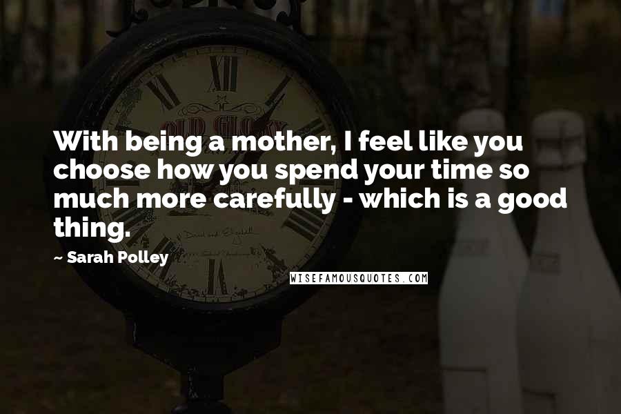 Sarah Polley Quotes: With being a mother, I feel like you choose how you spend your time so much more carefully - which is a good thing.