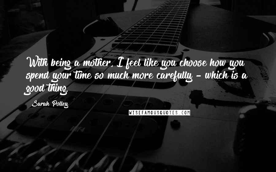 Sarah Polley Quotes: With being a mother, I feel like you choose how you spend your time so much more carefully - which is a good thing.