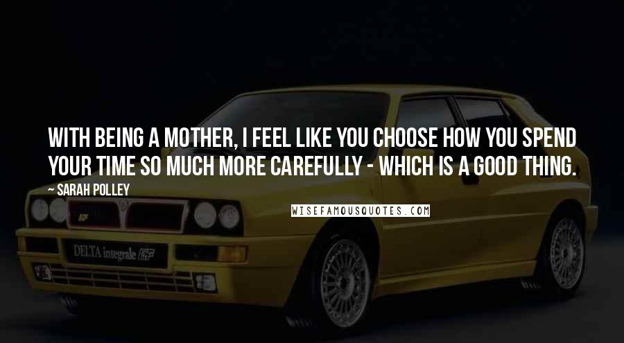 Sarah Polley Quotes: With being a mother, I feel like you choose how you spend your time so much more carefully - which is a good thing.