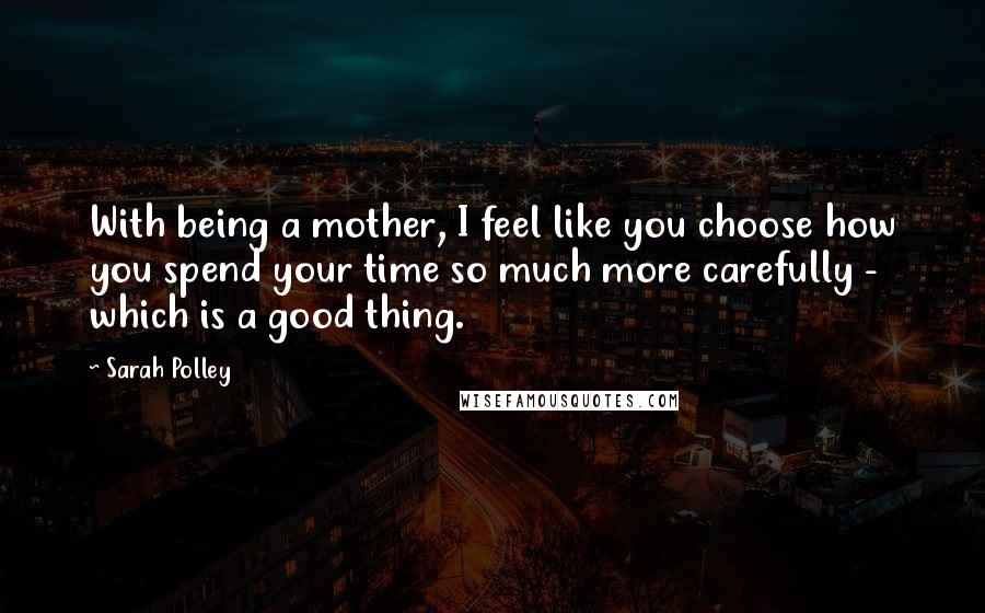 Sarah Polley Quotes: With being a mother, I feel like you choose how you spend your time so much more carefully - which is a good thing.