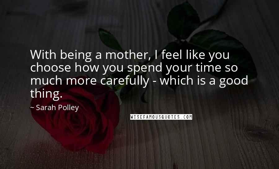 Sarah Polley Quotes: With being a mother, I feel like you choose how you spend your time so much more carefully - which is a good thing.