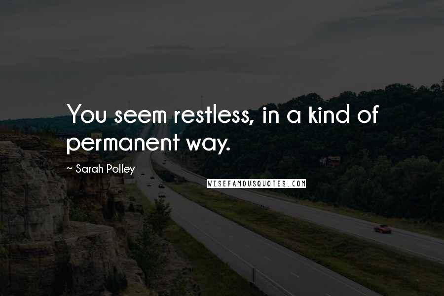 Sarah Polley Quotes: You seem restless, in a kind of permanent way.