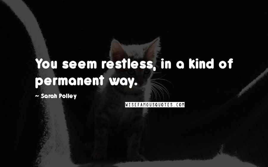 Sarah Polley Quotes: You seem restless, in a kind of permanent way.