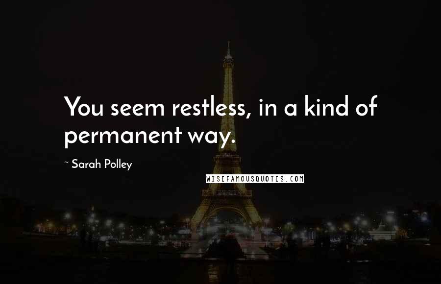 Sarah Polley Quotes: You seem restless, in a kind of permanent way.