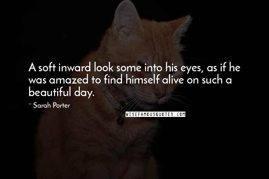 Sarah Porter Quotes: A soft inward look some into his eyes, as if he was amazed to find himself alive on such a beautiful day.