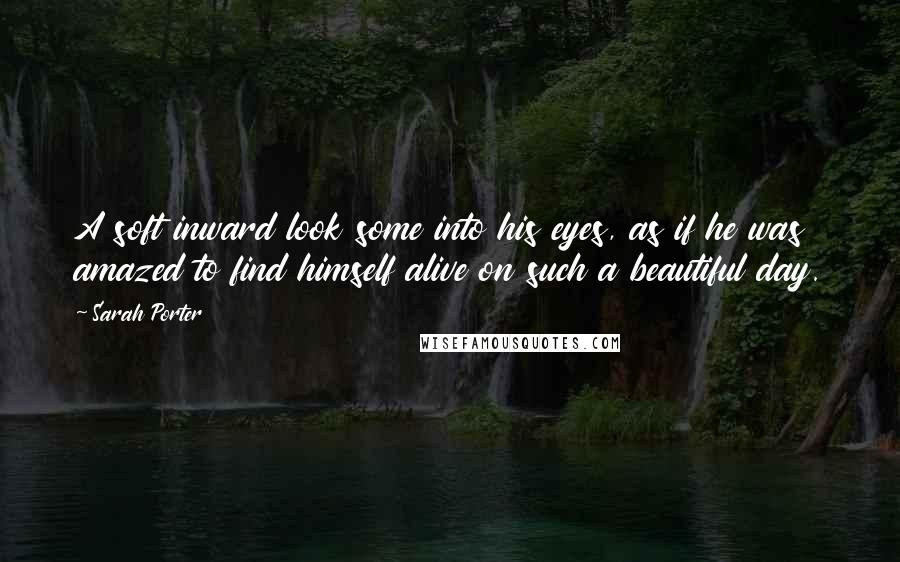 Sarah Porter Quotes: A soft inward look some into his eyes, as if he was amazed to find himself alive on such a beautiful day.