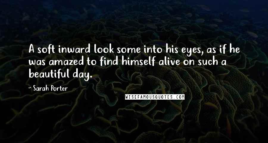 Sarah Porter Quotes: A soft inward look some into his eyes, as if he was amazed to find himself alive on such a beautiful day.