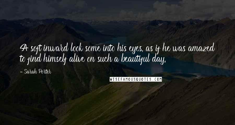 Sarah Porter Quotes: A soft inward look some into his eyes, as if he was amazed to find himself alive on such a beautiful day.