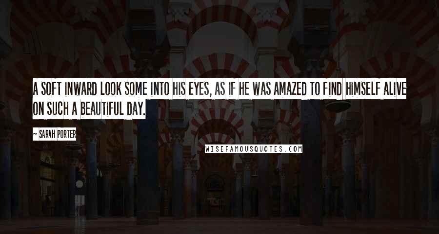 Sarah Porter Quotes: A soft inward look some into his eyes, as if he was amazed to find himself alive on such a beautiful day.