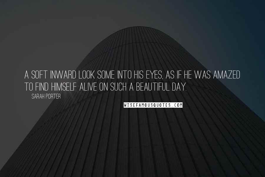 Sarah Porter Quotes: A soft inward look some into his eyes, as if he was amazed to find himself alive on such a beautiful day.