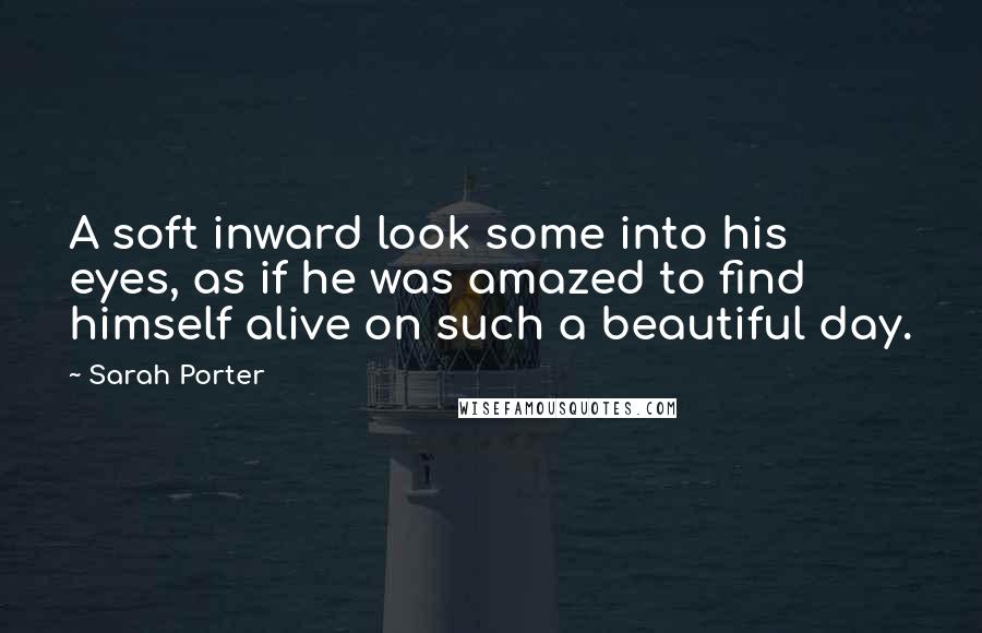 Sarah Porter Quotes: A soft inward look some into his eyes, as if he was amazed to find himself alive on such a beautiful day.